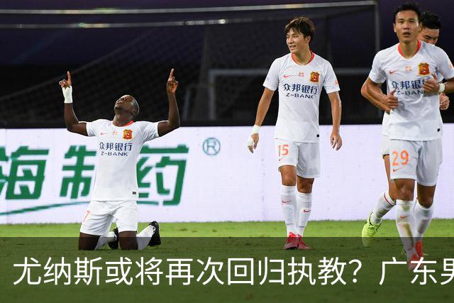 尤纳斯或将再次回归执教？广东男篮头号主帅人选出现变动，朱芳雨根本做不了主