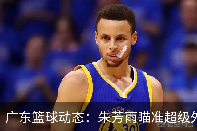广东篮球动态：朱芳雨瞄准超级外援，杜润旺报价及徐杰征战德鲁联赛