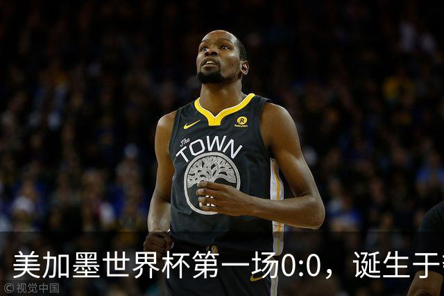 美加墨世界杯第一场0:0，诞生于夺冠大热与世界杯新军之间