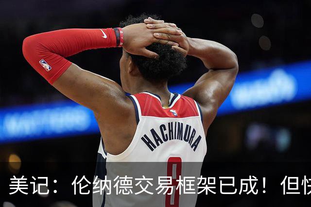 美记：伦纳德交易框架已成！但快船想加上谢德或年份较远的首轮签