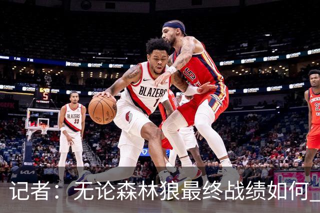记者：无论森林狼最终战绩如何 球队的观赏性必定拉满