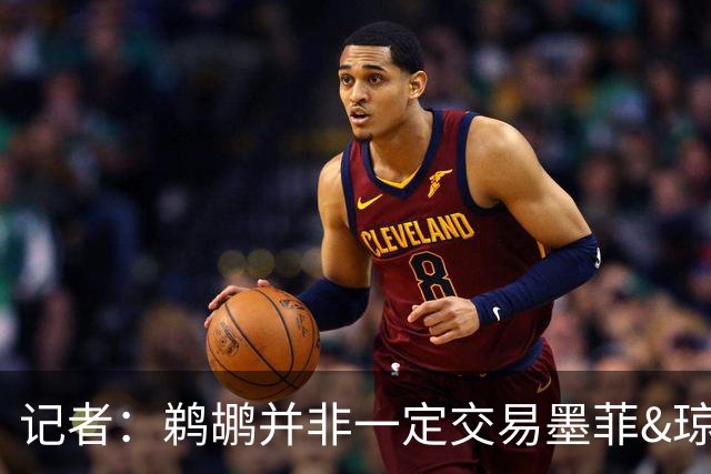 记者：鹈鹕并非一定交易墨菲&琼斯但两人吸引力太大&可换巨大回报