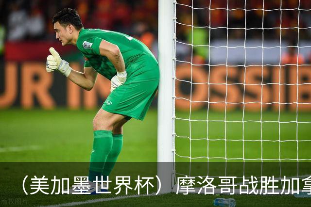 （美加墨世界杯）摩洛哥战胜加拿大 连续两届世界杯闯入八强